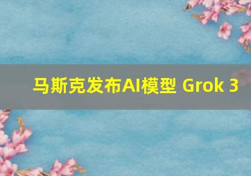 马斯克发布AI模型 Grok 3